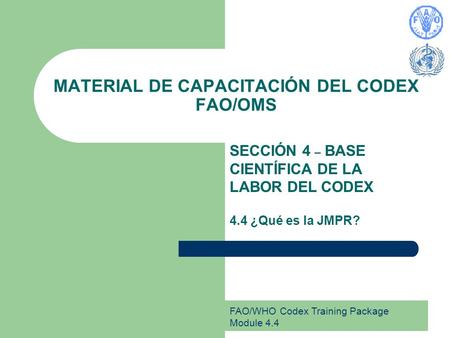 FAO/WHO Codex Training Package Module 4.4 MATERIAL DE CAPACITACIÓN DEL CODEX FAO/OMS SECCIÓN 4 – BASE CIENTÍFICA DE LA LABOR DEL CODEX 4.4 ¿Qué es la JMPR?