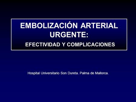 EMBOLIZACIÓN ARTERIAL URGENTE: EFECTIVIDAD Y COMPLICACIONES Hospital Universitario Son Dureta. Palma de Mallorca.