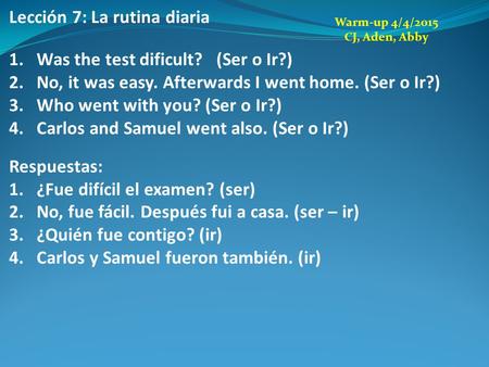 Lección 7: La rutina diaria 1.Was the test dificult? (Ser o Ir?) 2.No, it was easy. Afterwards I went home. (Ser o Ir?) 3.Who went with you? (Ser o Ir?)