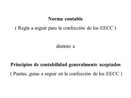 Norma contable ( Regla a seguir para la confección de los EECC ) distinto a Principios de contabilidad generalmente aceptados ( Pautas, guías a seguir.