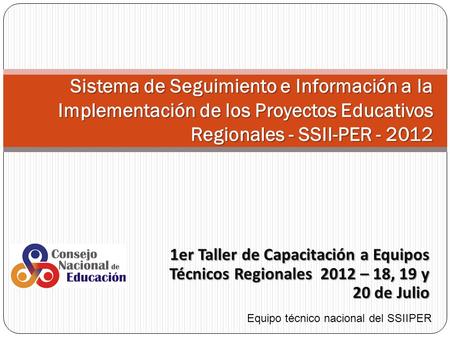 1er Taller de Capacitación a Equipos Técnicos Regionales 2012 – 18, 19 y 20 de Julio Sistema de Seguimiento e Información a la Implementación de los Proyectos.