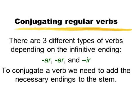 Conjugating regular verbs There are 3 different types of verbs depending on the infinitive ending: -ar, -er, and –ir To conjugate a verb we need to add.