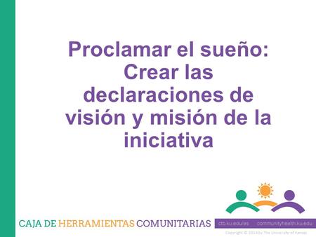 Copyright © 2014 by The University of Kansas Proclamar el sueño: Crear las declaraciones de visión y misión de la iniciativa.