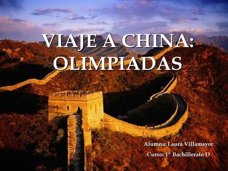 VIAJE A CHINA: OLIMPIADAS Alumna: Laura Villamayor Curso: 1º Bachillerato D.