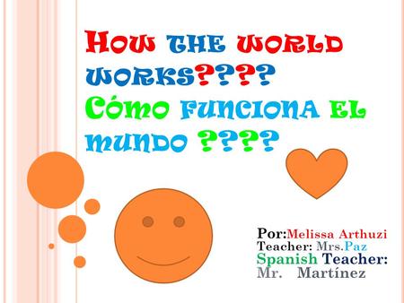 H OW THE WORLD WORKS ???? C ÓMO FUNCIONA EL MUNDO ???? Por: Melissa Arthuzi Teacher: Mrs.Paz Spanish Teacher: Mr.Martínez.