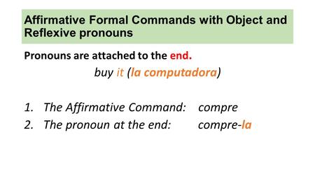 Affirmative Formal Commands with Object and Reflexive pronouns Pronouns are attached to the end. buy it (la computadora) 1.The Affirmative Command: compre.