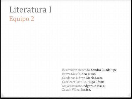 Literatura I Equipo 2 Benavidez Mercado, Sandra Guadalupe. Bravo García, Ana Luisa. Cárdenas Juárez, María Luisa. Carricart Castillo, Hugo César. Mayen.