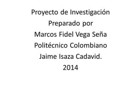 Proyecto de Investigación Preparado por Marcos Fidel Vega Seña Politécnico Colombiano Jaime Isaza Cadavid. 2014.