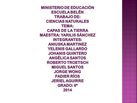 Ministerio de Educación Escuela Belén Trabajo de: Ciencias Naturales Tema: Capas de La Tierra Maestra: Yarilis Sánchez Integrantes: Aniuska Martinez.