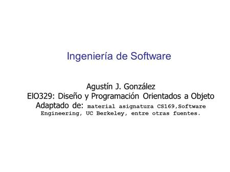 Ingeniería de Software Agustín J. González ElO329: Diseño y Programación Orientados a Objeto Adaptado de: material asignatura CS169,Software Engineering,