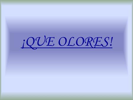 ¡QUE OLORES!. ¡MMM!,¡QUÉ BIEN HUELE! El olfato es una de las mejores cualidades humanas, aunque los perros nos ganan. Ej.: El olor del pan recién hecho.