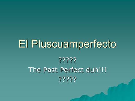 El Pluscuamperfecto ????? The Past Perfect duh!!! ?????