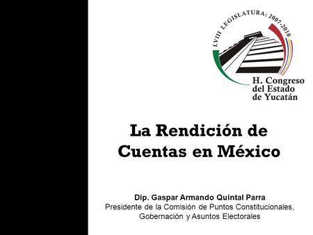 Dip. Gaspar Armando Quintal Parra Presidente de la Comisión de Puntos Constitucionales, Gobernación y Asuntos Electorales La Rendición de Cuentas en México.
