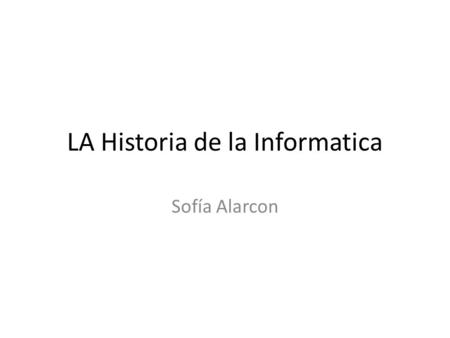 LA Historia de la Informatica Sofía Alarcon. 2000 años despues, Da Vinci Tablas de Napier 500 años A.C Se crea el Abaco, viene del griego Abacs o Abaco.