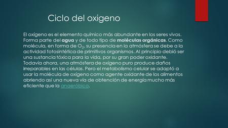 Ciclo del oxigeno El oxígeno es el elemento químico más abundante en los seres vivos. Forma parte del agua y de todo tipo de moléculas orgánicas. Como.