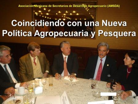 Asociación Mexicana de Secretarios de Desarrollo Agropecuario (AMSDA) Coincidiendo con una Nueva Política Agropecuaria y Pesquera Asociación Mexicana de.