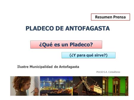 Ilustre Municipalidad de Antofagasta PLADECO DE ANTOFAGASTA ¿Qué es un Pladeco? PULSO S.A. Consultores (¿Y para qué sirve?) Resumen Prensa.