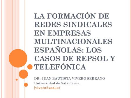 LA FORMACIÓN DE REDES SINDICALES EN EMPRESAS MULTINACIONALES ESPAÑOLAS: LOS CASOS DE REPSOL Y TELEFÓNICA DR. JUAN BAUTISTA VIVERO SERRANO Universidad de.