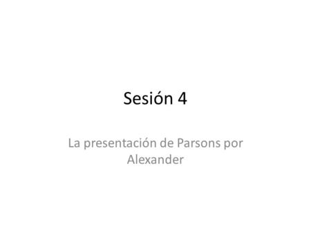 Sesión 4 La presentación de Parsons por Alexander.