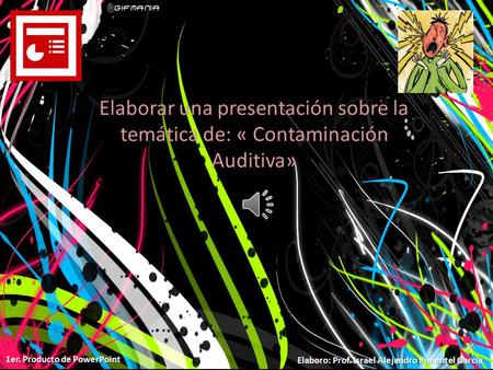 Elaborar una presentación sobre la temática de: « Contaminación Auditiva» Elaboro: Prof. Israel Alejandro Pimentel García 1er. Producto de PowerPoint.