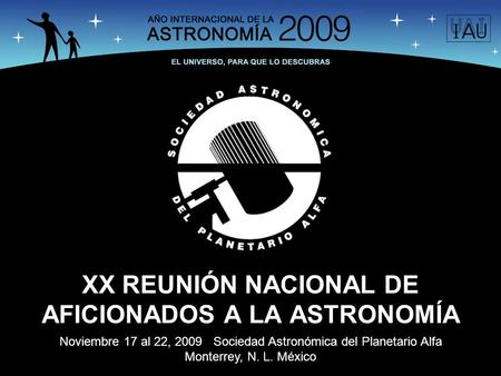 XX REUNIÓN NACIONAL DE AFICIONADOS A LA ASTRONOMÍA Noviembre 17 al 22, 2009 Sociedad Astronómica del Planetario Alfa Monterrey, N. L. México.