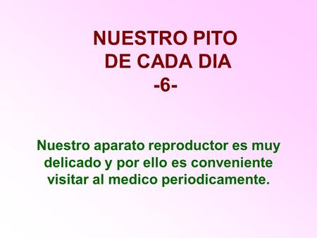 NUESTRO PITO DE CADA DIA -6- Nuestro aparato reproductor es muy delicado y por ello es conveniente visitar al medico periodicamente.