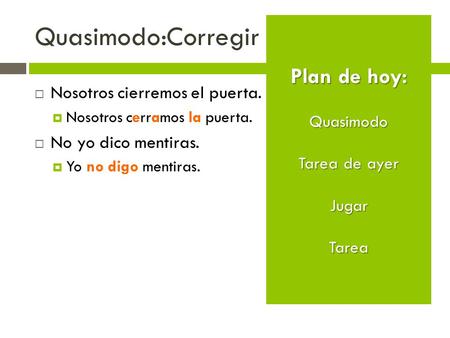Quasimodo:Corregir  Nosotros cierremos el puerta.  Nosotros cerramos la puerta.  No yo dico mentiras.  Yo no digo mentiras. Plan de hoy: Quasimodo.
