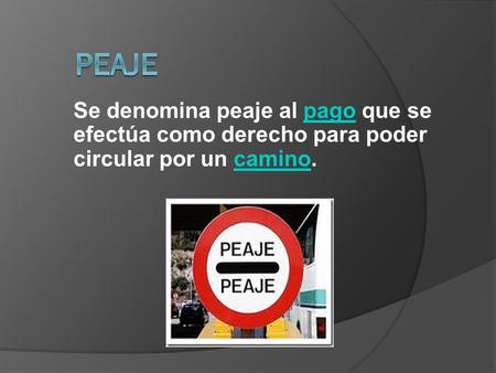 Se denomina peaje al pago que se efectúa como derecho para poder circular por un camino.pagocamino.