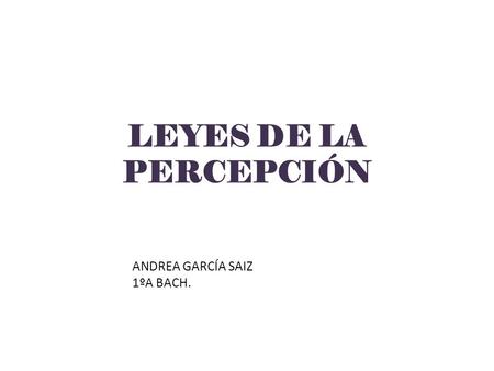 LEYES DE LA PERCEPCIÓN ANDREA GARCÍA SAIZ 1ºA BACH.