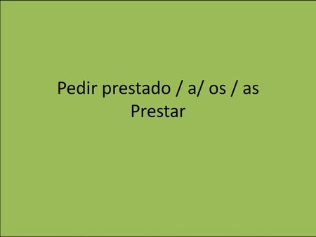 Pedir prestado / a/ os / as Prestar