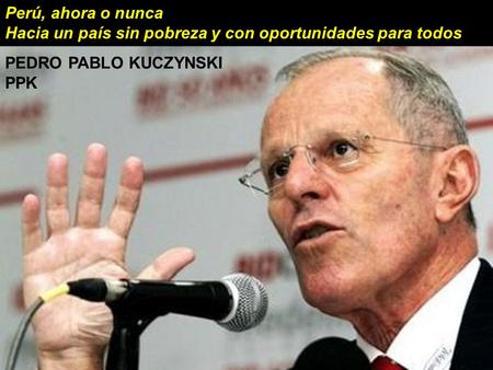 Perú, ahora o nunca Hacia un país sin pobreza y con oportunidades para todos PEDRO PABLO KUCZYNSKI PPK.