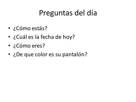 Preguntas del día ¿Cómo estás? ¿Cuál es la fecha de hoy? ¿Cómo eres? ¿De que color es su pantalón?