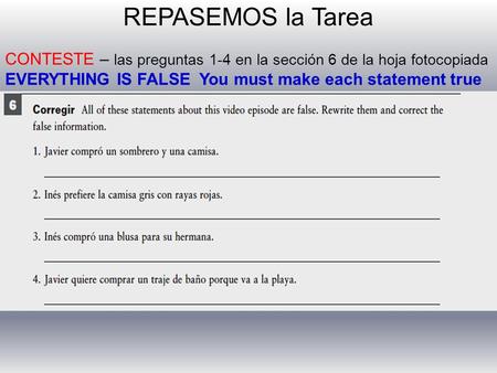 REPASEMOS la Tarea CONTESTE – las preguntas 1-4 en la sección 6 de la hoja fotocopiada EVERYTHING IS FALSE You must make each statement true.