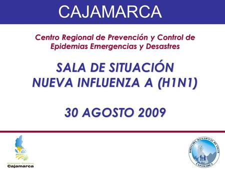 Centro Regional de Prevención y Control de Epidemias Emergencias y Desastres SALA DE SITUACIÓN NUEVA INFLUENZA A (H1N1) 30 AGOSTO 2009 CAJAMARCA.