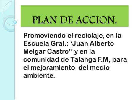 PLAN DE ACCION. Promoviendo el reciclaje, en la Escuela Gral.: ‘Juan Alberto Melgar Castro’’ y en la comunidad de Talanga F.M, para el mejoramiento del.