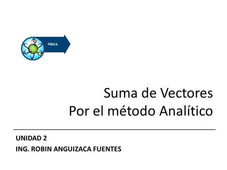 Suma de Vectores Por el método Analítico UNIDAD 2 ING. ROBIN ANGUIZACA FUENTES.