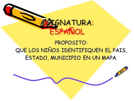 ASIGNATURA: ESPAÑOL PROPOSITO: QUE LOS NIÑOS IDENTIFIQUEN EL PAIS, ESTADO, MUNICIPIO EN UN MAPA.