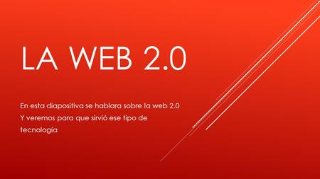 LA WEB 2.0 En esta diapositiva se hablara sobre la web 2.0 Y veremos para que sirvió ese tipo de tecnología.