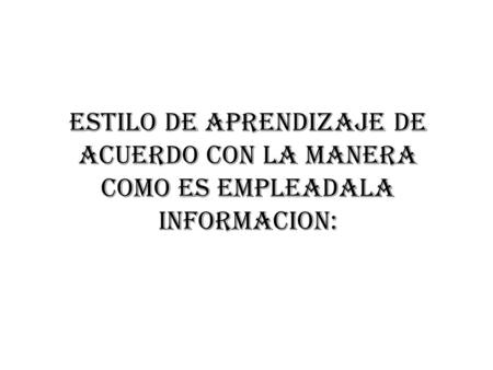 ESTILO DE APRENDIZAJE DE ACUERDO CON LA MANERA COMO ES EMPLEADALA INFORMACION: