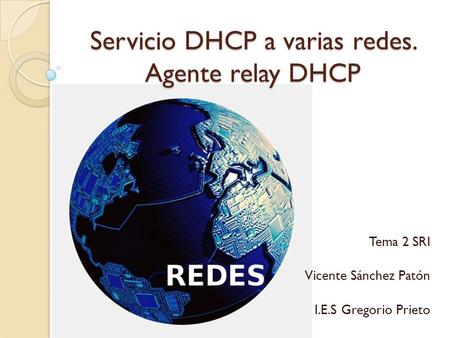 Servicio DHCP a varias redes. Agente relay DHCP Tema 2 SRI Vicente Sánchez Patón I.E.S Gregorio Prieto.