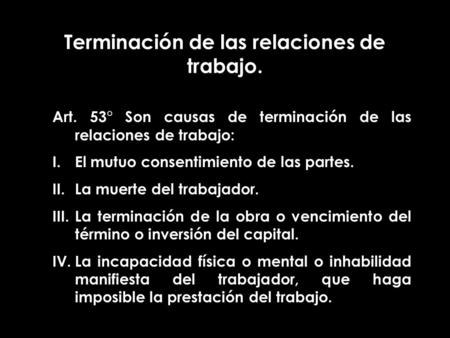 Terminación de las relaciones de trabajo. Art. 53° Son causas de terminación de las relaciones de trabajo: I.El mutuo consentimiento de las partes. II.La.