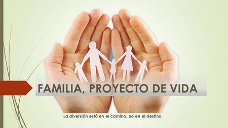 FAMILIA, PROYECTO DE VIDA La diversión está en el camino, no en el destino.