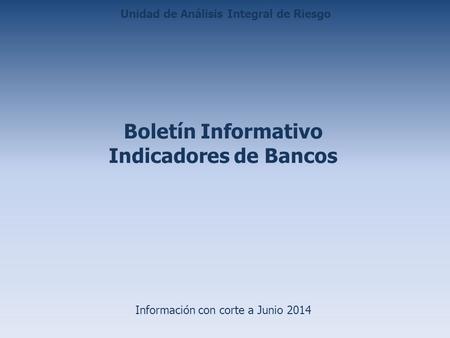 Boletín Informativo Indicadores de Bancos Información con corte a Junio 2014 Unidad de Análisis Integral de Riesgo.