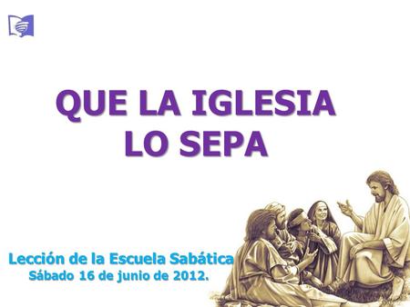 QUE LA IGLESIA LO SEPA Lección de la Escuela Sabática Sábado 16 de junio de 2012. Lección de la Escuela Sabática Sábado 16 de junio de 2012.