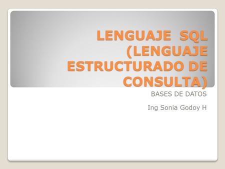 LENGUAJE SQL (LENGUAJE ESTRUCTURADO DE CONSULTA) BASES DE DATOS Ing Sonia Godoy H.