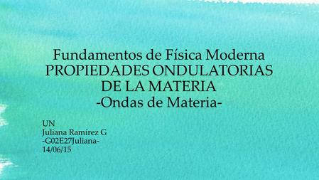 Fundamentos de Física Moderna PROPIEDADES ONDULATORIAS DE LA MATERIA -Ondas de Materia- UN Juliana Ramírez G -G02E27Juliana- 14/06/15.
