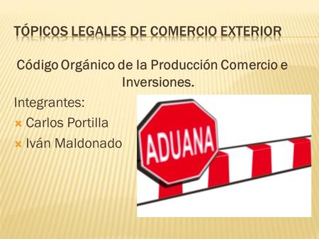 Código Orgánico de la Producción Comercio e Inversiones. Integrantes:  Carlos Portilla  Iván Maldonado.