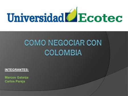 INTEGRANTES: Marcos Galarza Carlos Pareja. Hay que procurar elegir un equipo de negociación estable, ya que cuando tengan su primera cita, los colombianos.