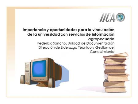 Importancia y oportunidades para la vinculación de la universidad con servicios de información agropecuaria Federico Sancho, Unidad de Documentación Dirección.