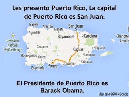 Les presento Puerto Rico, La capital de Puerto Rico es San Juan. El Presidente de Puerto Rico es Barack Obama.